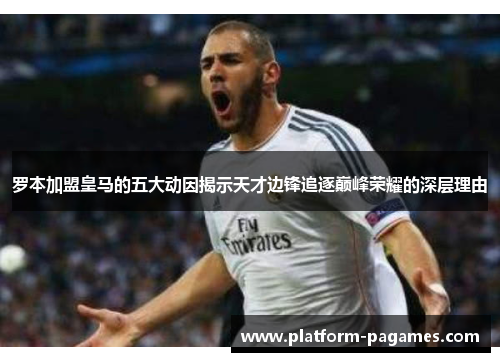 罗本加盟皇马的五大动因揭示天才边锋追逐巅峰荣耀的深层理由