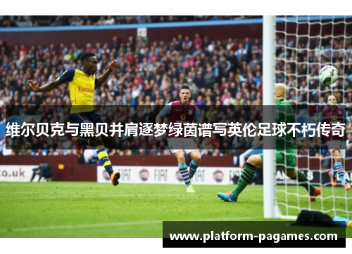 维尔贝克与黑贝并肩逐梦绿茵谱写英伦足球不朽传奇