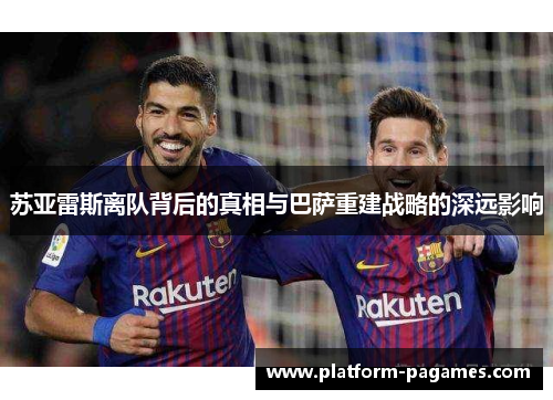 苏亚雷斯离队背后的真相与巴萨重建战略的深远影响