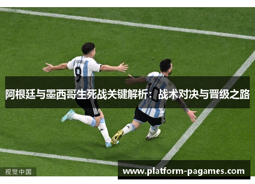 阿根廷与墨西哥生死战关键解析：战术对决与晋级之路