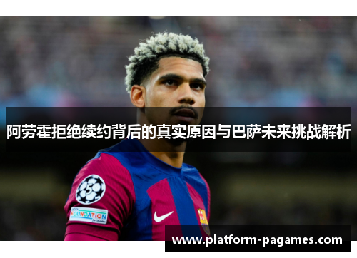阿劳霍拒绝续约背后的真实原因与巴萨未来挑战解析 阿劳霍拒绝续约背后的真实原因与巴萨未来挑战解析