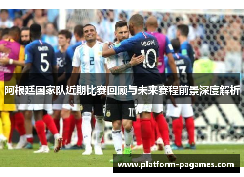 阿根廷国家队近期比赛回顾与未来赛程前景深度解析