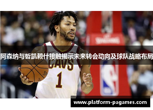 阿森纳与哲凯赖什接触揭示未来转会动向及球队战略布局 阿森纳与哲凯赖什接触揭示未来转会动向及球队战略布局