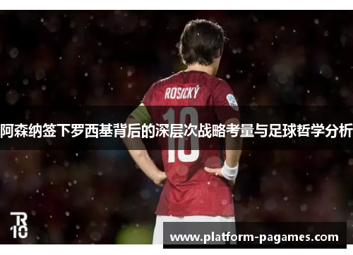 阿森纳签下罗西基背后的深层次战略考量与足球哲学分析