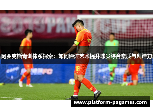 阿贾克斯青训体系探索:如何通过艺术提升球员综合素质与创造力 阿贾克斯青训体系探索:如何通过艺术提升球员综合素质与创造力