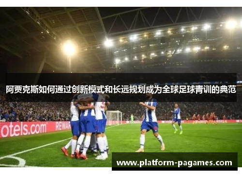 阿贾克斯如何通过创新模式和长远规划成为全球足球青训的典范