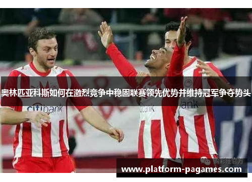 奥林匹亚科斯如何在激烈竞争中稳固联赛领先优势并维持冠军争夺势头