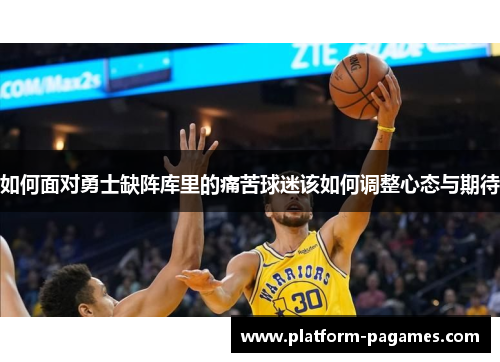 如何面对勇士缺阵库里的痛苦球迷该如何调整心态与期待