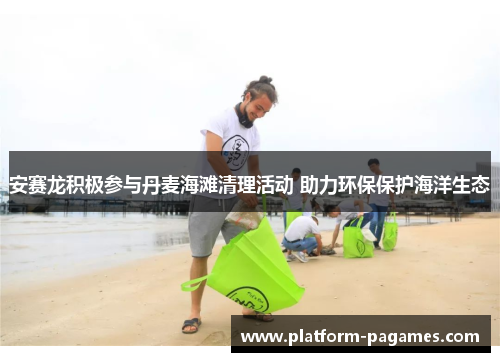 安赛龙积极参与丹麦海滩清理活动 助力环保保护海洋生态