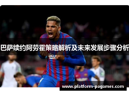 巴萨续约阿劳霍策略解析及未来发展步骤分析