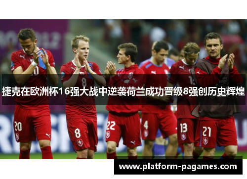 捷克在欧洲杯16强大战中逆袭荷兰成功晋级8强创历史辉煌 捷克在欧洲杯16强大战中逆袭荷兰成功晋级8强创历史辉煌