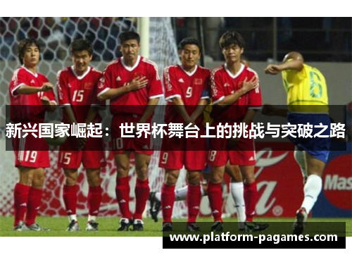 新兴国家崛起:世界杯舞台上的挑战与突破之路 新兴国家崛起:世界杯舞台上的挑战与突破之路