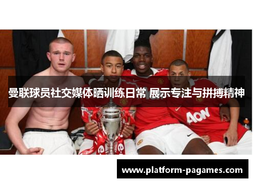 曼联球员社交媒体晒训练日常 展示专注与拼搏精神 曼联球员社交媒体晒训练日常 展示专注与拼搏精神
