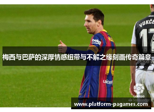 梅西与巴萨的深厚情感纽带与不解之缘刻画传奇篇章