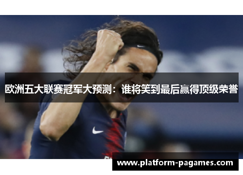 欧洲五大联赛冠军大预测：谁将笑到最后赢得顶级荣誉