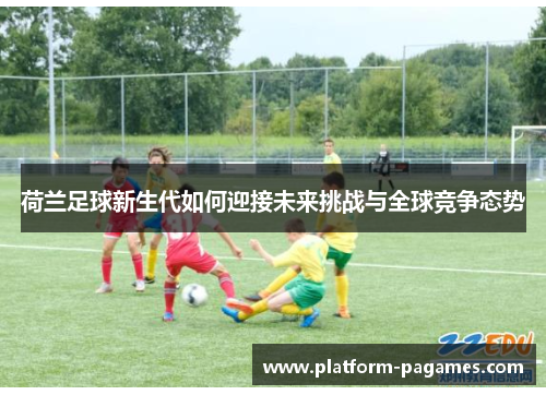 荷兰足球新生代如何迎接未来挑战与全球竞争态势