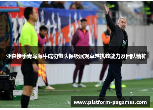 亚森接手青岛海牛成功带队保级展现卓越执教能力及团队精神