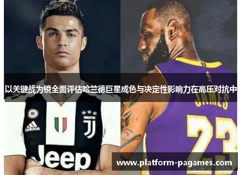 以关键战为镜全面评估哈兰德巨星成色与决定性影响力在高压对抗中