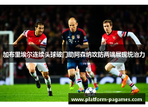 加布里埃尔连续头球破门助阿森纳攻防两端展现统治力