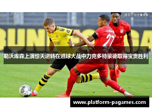 勒沃库森上演惊天逆转在进球大战中力克多特蒙德取得宝贵胜利