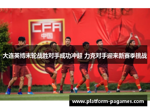 大连英博末轮战胜对手成功冲超 力克对手迎来新赛季挑战