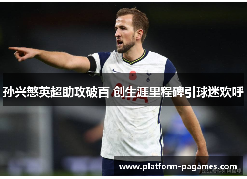 孙兴慜英超助攻破百 创生涯里程碑引球迷欢呼