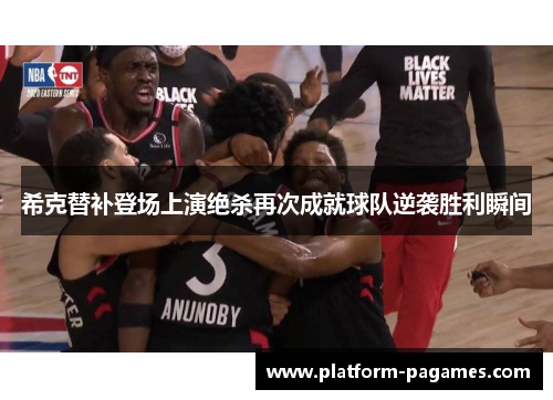 希克替补登场上演绝杀再次成就球队逆袭胜利瞬间