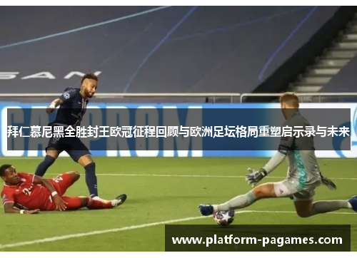 拜仁慕尼黑全胜封王欧冠征程回顾与欧洲足坛格局重塑启示录与未来