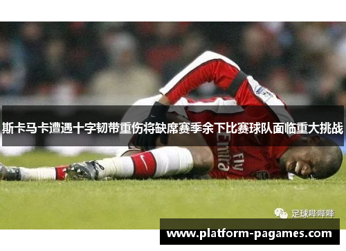 斯卡马卡遭遇十字韧带重伤将缺席赛季余下比赛球队面临重大挑战