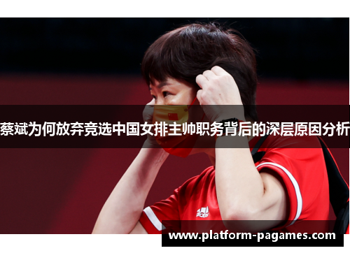 蔡斌为何放弃竞选中国女排主帅职务背后的深层原因分析 蔡斌为何放弃竞选中国女排主帅职务背后的深层原因分析