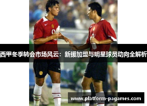西甲冬季转会市场风云：新援加盟与明星球员动向全解析