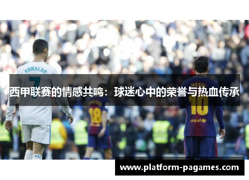 西甲联赛的情感共鸣：球迷心中的荣誉与热血传承