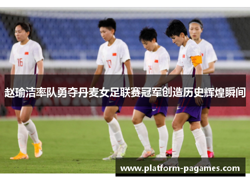 赵瑜洁率队勇夺丹麦女足联赛冠军创造历史辉煌瞬间
