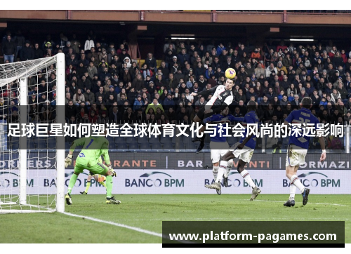 足球巨星如何塑造全球体育文化与社会风尚的深远影响