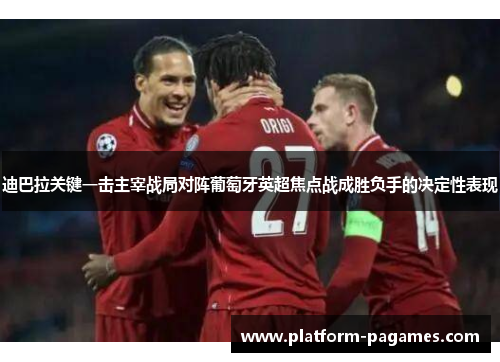 迪巴拉关键一击主宰战局对阵葡萄牙英超焦点战成胜负手的决定性表现