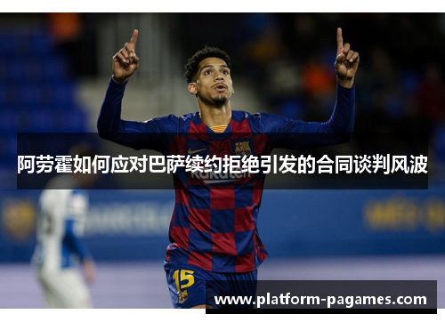 阿劳霍如何应对巴萨续约拒绝引发的合同谈判风波
