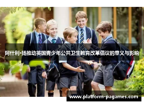 阿什利·扬推动英国青少年公共卫生教育改革倡议的意义与影响