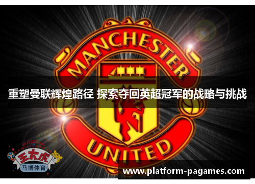 重塑曼联辉煌路径 探索夺回英超冠军的战略与挑战