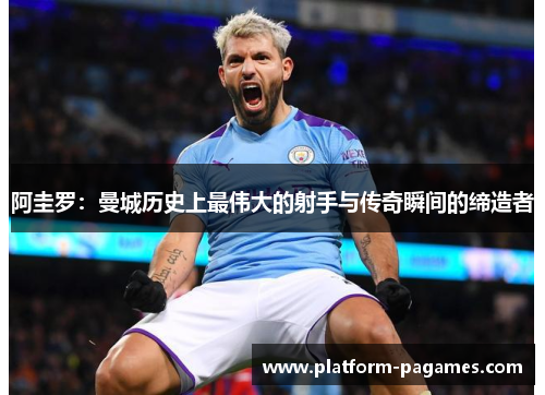 阿圭罗：曼城历史上最伟大的射手与传奇瞬间的缔造者