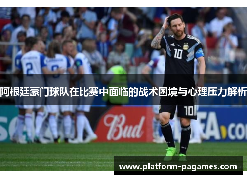 阿根廷豪门球队在比赛中面临的战术困境与心理压力解析