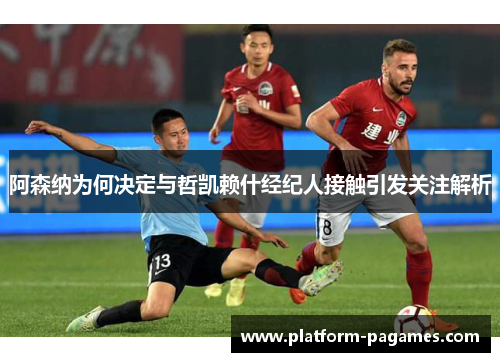 阿森纳为何决定与哲凯赖什经纪人接触引发关注解析