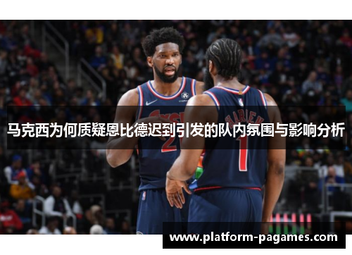 马克西为何质疑恩比德迟到引发的队内氛围与影响分析