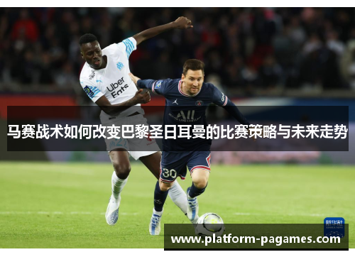 马赛战术如何改变巴黎圣日耳曼的比赛策略与未来走势