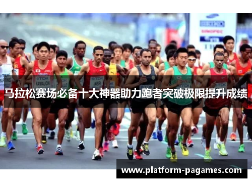 马拉松赛场必备十大神器助力跑者突破极限提升成绩