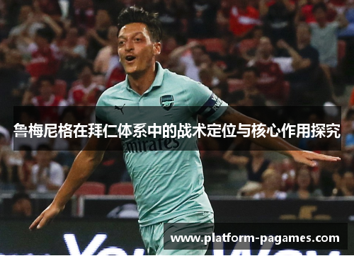 鲁梅尼格在拜仁体系中的战术定位与核心作用探究