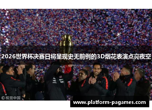 2026世界杯决赛日将呈现史无前例的3D烟花表演点亮夜空