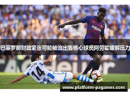 巴塞罗那财政紧张可能被迫出售核心球员阿劳霍缓解压力