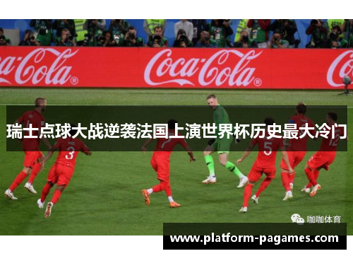 瑞士点球大战逆袭法国上演世界杯历史最大冷门