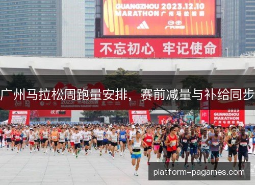 广州马拉松周跑量安排,赛前减量与补给同步 广州马拉松周跑量安排,赛前减量与补给同步