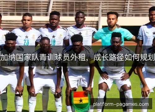 加纳国家队青训球员外租，成长路径如何规划
